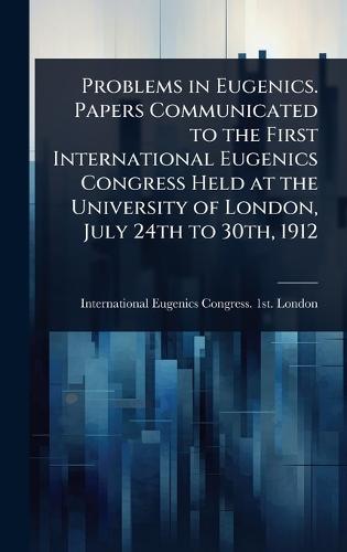Problems in Eugenics. Papers Communicated to the First International Eugenics Congress Held at the University of London, July 24th to 30th, 1912  by International Eugenics Congress 1st at Abbey's Bookshop, 