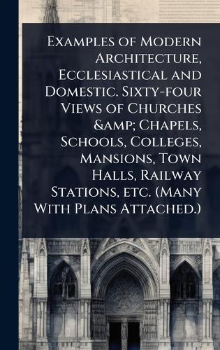 Examples of Modern Architecture, Ecclesiastical and Domestic. Sixty-four Views of Churches & Chapels, Schools, Colleges, Mansions, Town Halls, Railway Stations, etc. (Many With Plans Attached.)  at Abbey's Bookshop, 
