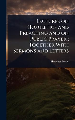 Lectures on Homiletics and Preaching and on Public Prayer; Together With Sermons and Letters  by Ebenezer Porter at Abbey's Bookshop, 