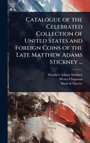 Catalogue of the Celebrated Collection of United States and Foreign Coins of the Late Matthew Adams Stickney ...  by Matthew Adams Stickney at Abbey's Bookshop, 