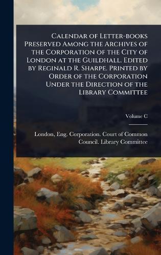 Calendar of Letter-books Preserved Among the Archives of the Corporation of the City of London at the Guildhall. Edited by Reginald R. Sharpe. Printed by Order of the Corporation Under the Direction of the Library Committee  by Eng Corporation Court of Co London at Abbey's Bookshop, 