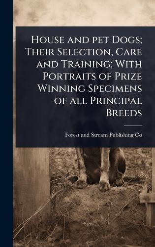 House and pet Dogs; Their Selection, Care and Training; With Portraits of Prize Winning Specimens of all Principal Breeds  by Forest And Stream Publishing Co at Abbey's Bookshop, 