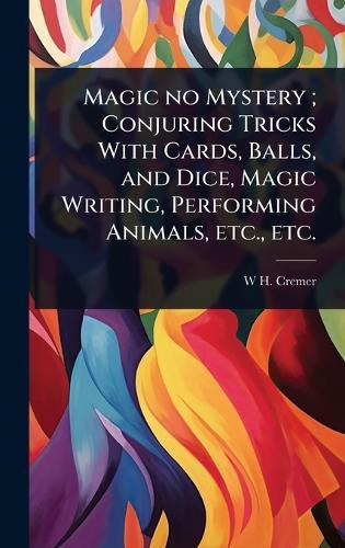 Magic no Mystery; Conjuring Tricks With Cards, Balls, and Dice, Magic Writing, Performing Animals, etc., etc.  by W H Cremer at Abbey's Bookshop, 