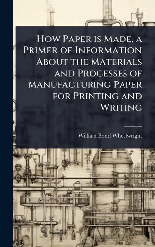 How Paper is Made, a Primer of Information About the Materials and Processes of Manufacturing Paper for Printing and Writing  by William Bond Wheelwright at Abbey's Bookshop, 
