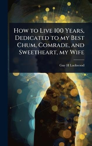 How to Live 100 Years, Dedicated to my Best Chum, Comrade, and Sweetheart, my Wife  by Guy H Lockwood at Abbey's Bookshop, 