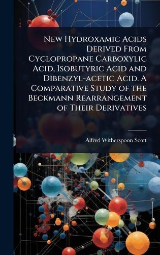 New Hydroxamic Acids Derived From Cyclopropane Carboxylic Acid, Isobutyric Acid and Dibenzyl-acetic Acid. A Comparative Study of the Beckmann Rearrangement of Their Derivatives  by Alfred Witherspoon Scott at Abbey's Bookshop, 
