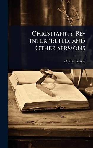 Christianity Re-interpreted, and Other Sermons  by Charles Strong at Abbey's Bookshop, 