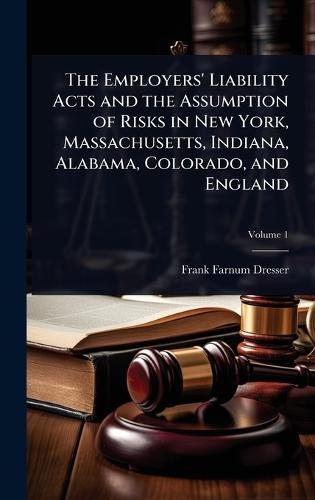 The Employers' Liability Acts and the Assumption of Risks in New York, Massachusetts, Indiana, Alabama, Colorado, and England  by Frank Farnum Dresser at Abbey's Bookshop, 