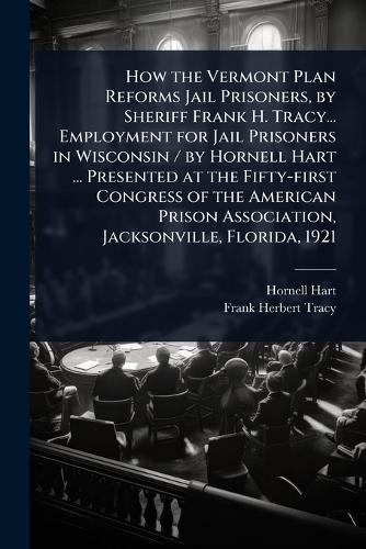 How the Vermont Plan Reforms Jail Prisoners, by Sheriff Frank H. Tracy... Employment for Jail Prisoners in Wisconsin / by Hornell Hart ... Presented at the Fifty-first Congress of the American Prison Association, Jacksonville, Florida, 1921  by Hornell Hart at Abbey's Bookshop, 