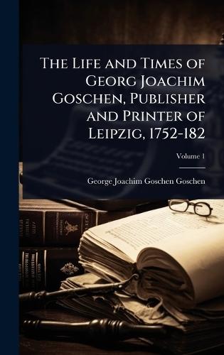 The Life and Times of Georg Joachim Goschen, Publisher and Printer of Leipzig, 1752-182  by George Joachim Goschen Goschen at Abbey's Bookshop, 