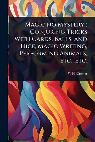 Magic no Mystery; Conjuring Tricks With Cards, Balls, and Dice, Magic Writing, Performing Animals, etc., etc.  by W H Cremer at Abbey's Bookshop, 