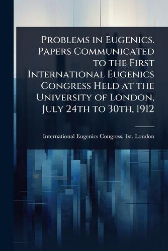 Problems in Eugenics. Papers Communicated to the First International Eugenics Congress Held at the University of London, July 24th to 30th, 1912  by International Eugenics Congress 1st at Abbey's Bookshop, 