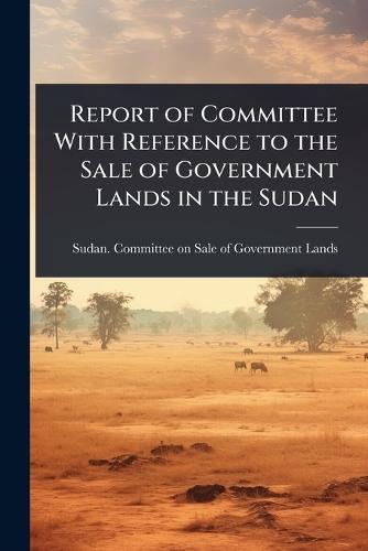 Report of Committee With Reference to the Sale of Government Lands in the Sudan  by Sudan Committee on Sale of Governmen at Abbey's Bookshop, 