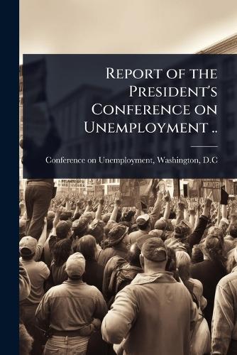 Report of the President's Conference on Unemployment ..  by Washingto Conference on Unemployment at Abbey's Bookshop, 
