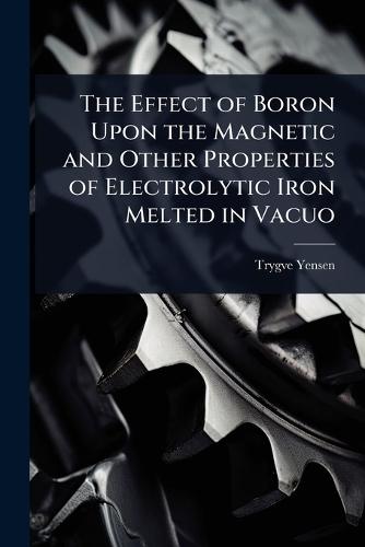 The Effect of Boron Upon the Magnetic and Other Properties of Electrolytic Iron Melted in Vacuo  by Trygve D 1884-1950 Yensen at Abbey's Bookshop, 