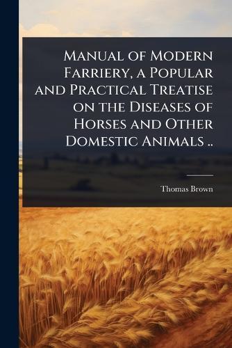 Manual of Modern Farriery, a Popular and Practical Treatise on the Diseases of Horses and Other Domestic Animals ..  by Thomas Brown at Abbey's Bookshop, 