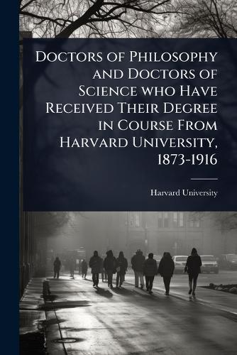 Doctors of Philosophy and Doctors of Science who Have Received Their Degree in Course From Harvard University, 1873-1916  by Harvard University at Abbey's Bookshop, 