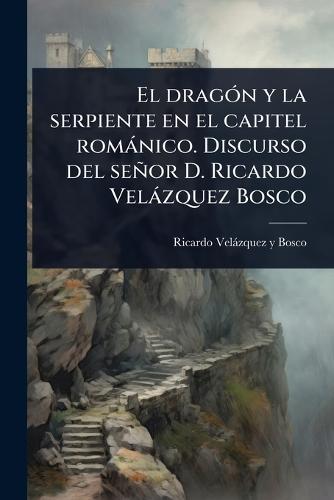 El dragÃ3n y la serpiente en el capitel romànico. Discurso del señor D. Ricardo Velàzquez Bosco  by Ricardo Velàzquez Y Bosco at Abbey's Bookshop, 