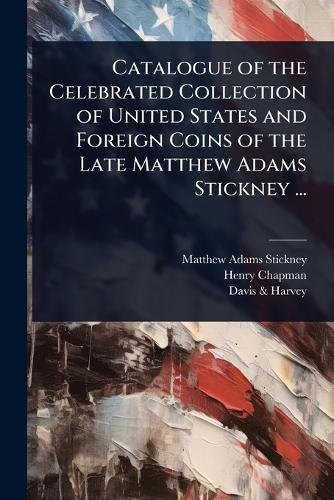 Catalogue of the Celebrated Collection of United States and Foreign Coins of the Late Matthew Adams Stickney ...  by Matthew Adams Stickney at Abbey's Bookshop, 