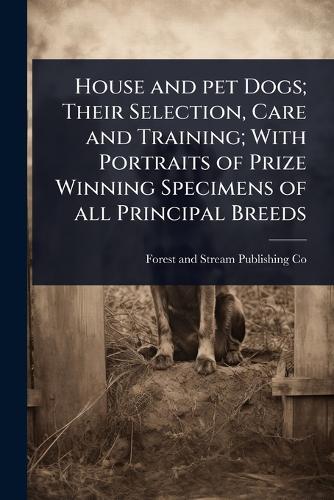 House and pet Dogs; Their Selection, Care and Training; With Portraits of Prize Winning Specimens of all Principal Breeds  by Forest And Stream Publishing Co at Abbey's Bookshop, 