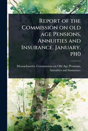 Report of the Commission on old age Pensions, Annuities and Insurance. January, 1910  by Massachusetts Commission on Old Age at Abbey's Bookshop, 