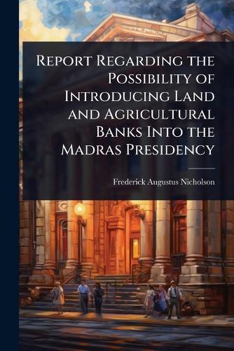 Report Regarding the Possibility of Introducing Land and Agricultural Banks Into the Madras Presidency  by Frederick Augustus Nicholson at Abbey's Bookshop, 