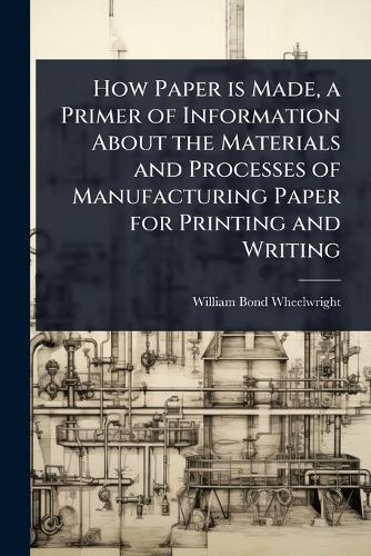 How Paper is Made, a Primer of Information About the Materials and Processes of Manufacturing Paper for Printing and Writing  by William Bond Wheelwright at Abbey's Bookshop, 