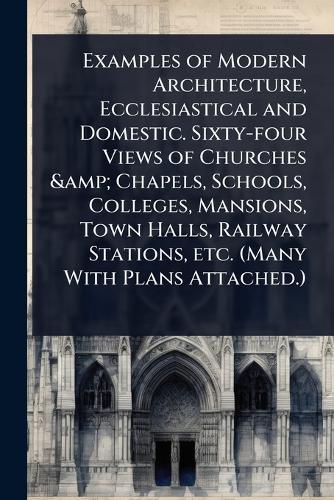 Examples of Modern Architecture, Ecclesiastical and Domestic. Sixty-four Views of Churches & Chapels, Schools, Colleges, Mansions, Town Halls, Railway Stations, etc. (Many With Plans Attached.)  at Abbey's Bookshop, 