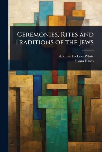 Ceremonies, Rites and Traditions of the Jews  by Andrew Dickson White at Abbey's Bookshop, 