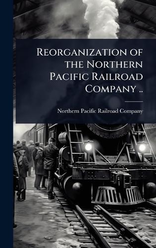 Reorganization of the Northern Pacific Railroad Company ..  by Northern Pacific Railroad Company at Abbey's Bookshop, 