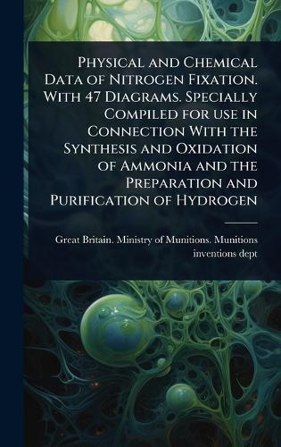 Physical and Chemical Data of Nitrogen Fixation. With 47 Diagrams. Specially Compiled for use in Connection With the Synthesis and Oxidation of Ammonia and the Preparation and Purification of Hydrogen  by Great Britain Ministry of Munitions at Abbey's Bookshop, 