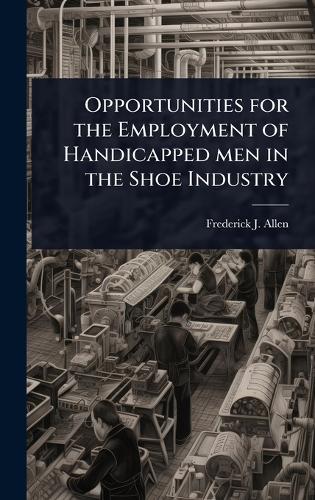 Opportunities for the Employment of Handicapped men in the Shoe Industry  by Frederick J 1864-1927 Allen at Abbey's Bookshop, 