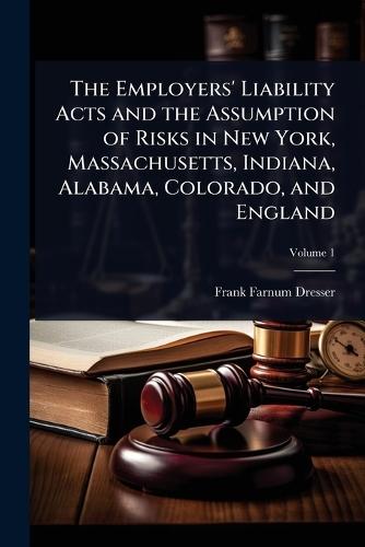 The Employers' Liability Acts and the Assumption of Risks in New York, Massachusetts, Indiana, Alabama, Colorado, and England  by Frank Farnum Dresser at Abbey's Bookshop, 