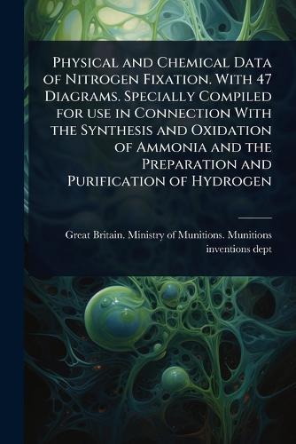 Physical and Chemical Data of Nitrogen Fixation. With 47 Diagrams. Specially Compiled for use in Connection With the Synthesis and Oxidation of Ammonia and the Preparation and Purification of Hydrogen  by Great Britain Ministry of Munitions at Abbey's Bookshop, 