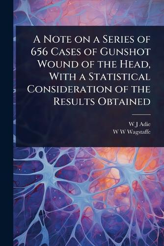 A Note on a Series of 656 Cases of Gunshot Wound of the Head, With a Statistical Consideration of the Results Obtained  by W J Adie at Abbey's Bookshop, 