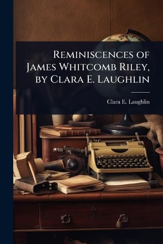 Reminiscences of James Whitcomb Riley, by Clara E. Laughlin  by Clara E 1873-1941 Laughlin at Abbey's Bookshop, 