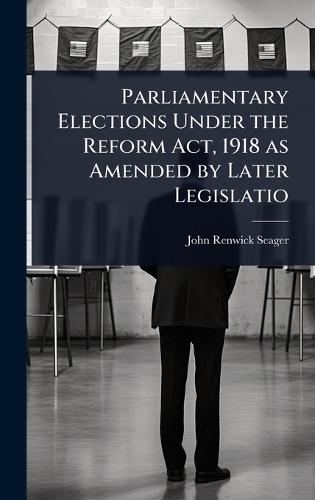 Parliamentary Elections Under the Reform Act, 1918 as Amended by Later Legislatio  by John Renwick Seager at Abbey's Bookshop, 