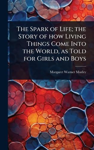 The Spark of Life; the Story of how Living Things Come Into the World, as Told for Girls and Boys  by Margaret Warner Morley at Abbey's Bookshop, 