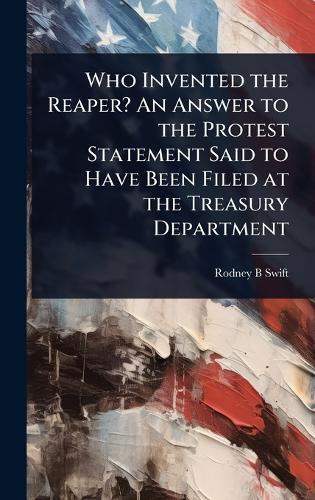 Who Invented the Reaper? An Answer to the Protest Statement Said to Have Been Filed at the Treasury Department  by Rodney B Swift at Abbey's Bookshop, 