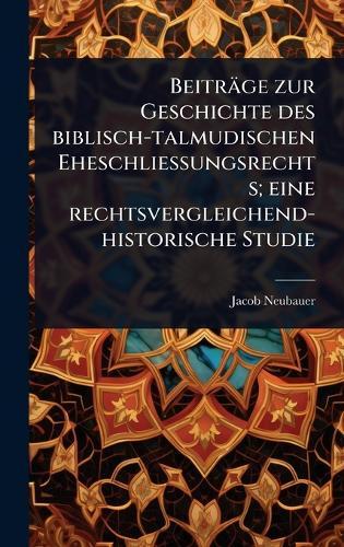 Beiträge zur Geschichte des biblisch-talmudischen Eheschliessungsrechts; eine rechtsvergleichend-historische Studie  by Jacob Neubauer at Abbey's Bookshop, 