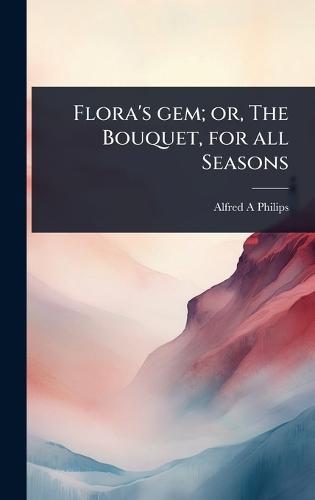 Flora's gem; or, The Bouquet, for all Seasons  by Alfred A Philips at Abbey's Bookshop, 