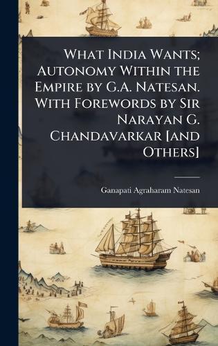 What India Wants; Autonomy Within the Empire by G.A. Natesan. With Forewords by Sir Narayan G. Chandavarkar [and Others]  by Ganapati Agraharam Natesan at Abbey's Bookshop, 