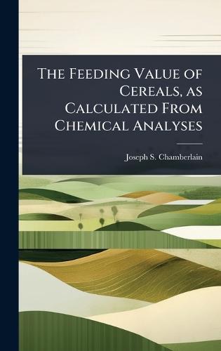 The Feeding Value of Cereals, as Calculated From Chemical Analyses  by Joseph S 1870-1953 Chamberlain at Abbey's Bookshop, 