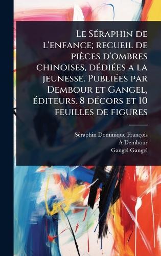 Le SÃ(c)raphin de l'enfance; recueil de pièces d'ombres chinoises, dÃ(c)diÃ(c)es a la jeunesse. PubliÃ(c)es par Dembour et Gangel, Ã(c)diteurs. 8 dÃ(c)cors et 10 feuilles de figures  by Sã(c)Raphin Dominique François at Abbey's Bookshop, 