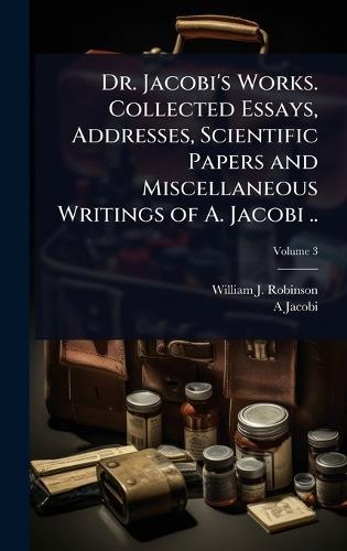 Dr. Jacobi's Works. Collected Essays, Addresses, Scientific Papers and Miscellaneous Writings of A. Jacobi ..  by William J 1867-1936 Robinson at Abbey's Bookshop, 