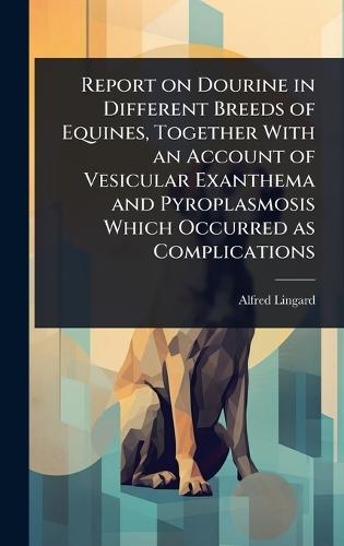 Report on Dourine in Different Breeds of Equines, Together With an Account of Vesicular Exanthema and Pyroplasmosis Which Occurred as Complications  by Alfred Lingard at Abbey's Bookshop, 