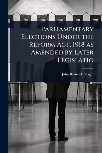 Parliamentary Elections Under the Reform Act, 1918 as Amended by Later Legislatio  by John Renwick Seager at Abbey's Bookshop, 