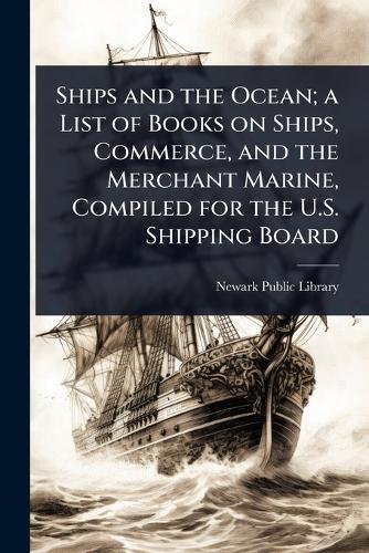 Ships and the Ocean; a List of Books on Ships, Commerce, and the Merchant Marine, Compiled for the U.S. Shipping Board  by Newark Public Library at Abbey's Bookshop, 
