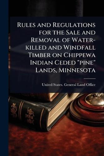 Rules and Regulations for the Sale and Removal of Water-killed and Windfall Timber on Chippewa Indian Ceded ""pine"" Lands, Minnesota  by United States General Land Office at Abbey's Bookshop, 