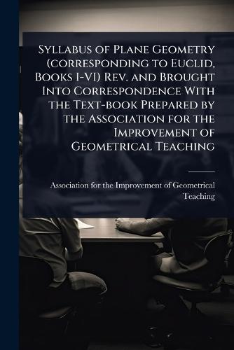 Syllabus of Plane Geometry (corresponding to Euclid, Books I-VI) Rev. and Brought Into Correspondence With the Text-book Prepared by the Association for the Improvement of Geometrical Teaching  by Association for the Improvement of Ge at Abbey's Bookshop, 